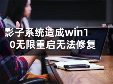 影子系統(tǒng)造成win10無限重啟無法修復(fù)