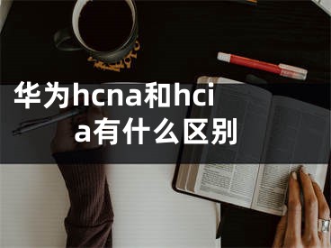 華為hcna和hcia有什么區(qū)別