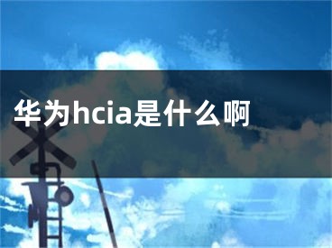 華為hcia是什么啊