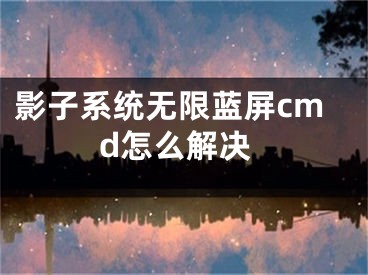 影子系統(tǒng)無限藍(lán)屏cmd怎么解決