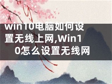 win10電腦如何設(shè)置無(wú)線上網(wǎng),Win10怎么設(shè)置無(wú)線網(wǎng)