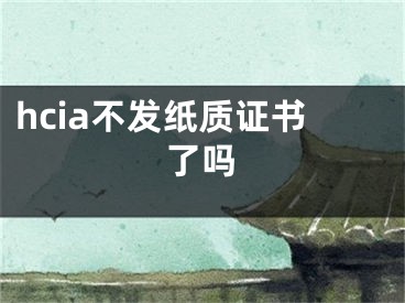 hcia不發(fā)紙質(zhì)證書了嗎