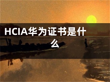 HCIA華為證書是什么