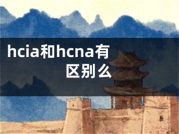 hcia和hcna有區(qū)別么