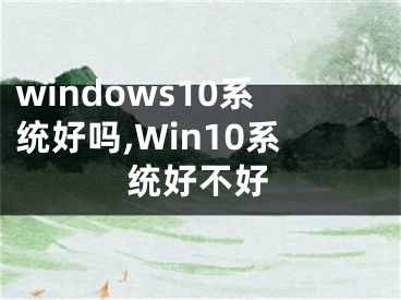 windows10系統(tǒng)好嗎,Win10系統(tǒng)好不好