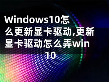 Windows10怎么更新顯卡驅(qū)動(dòng),更新顯卡驅(qū)動(dòng)怎么弄win10