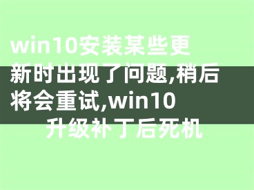 win10安裝某些更新時出現(xiàn)了問題,稍后將會重試,win10升級補丁后死機