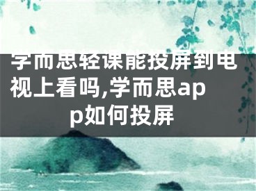 學而思輕課能投屏到電視上看嗎,學而思app如何投屏