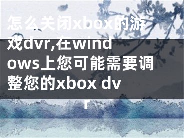 怎么關(guān)閉xbox的游戲dvr,在windows上您可能需要調(diào)整您的xbox dvr