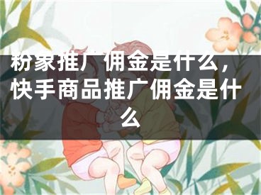 粉象推廣傭金是什么，快手商品推廣傭金是什么