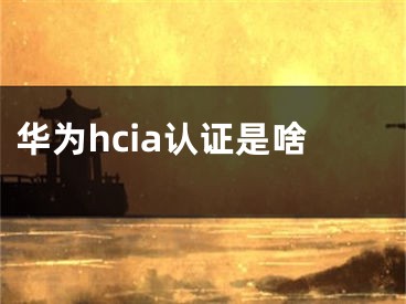 華為hcia認(rèn)證是啥