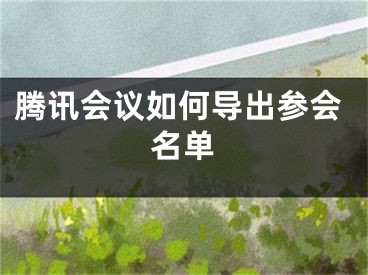 騰訊會(huì)議如何導(dǎo)出參會(huì)名單