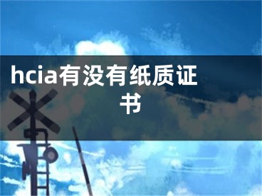 hcia有沒有紙質(zhì)證書