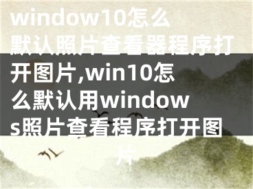 window10怎么默認(rèn)照片查看器程序打開圖片,win10怎么默認(rèn)用windows照片查看程序打開圖片