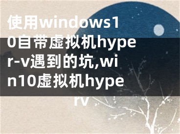 使用windows10自帶虛擬機(jī)hyper-v遇到的坑,win10虛擬機(jī)hyperv