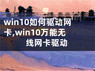 win10如何驅(qū)動網(wǎng)卡,win10萬能無線網(wǎng)卡驅(qū)動