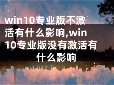 win10專業(yè)版不激活有什么影響,win10專業(yè)版沒有激活有什么影響