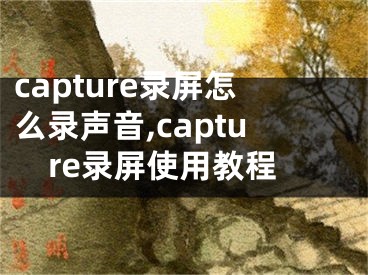 capture錄屏怎么錄聲音,capture錄屏使用教程