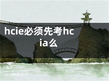 hcie必須先考hcia么