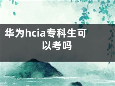 華為hcia專科生可以考嗎