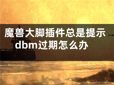 魔獸大腳插件總是提示dbm過期怎么辦