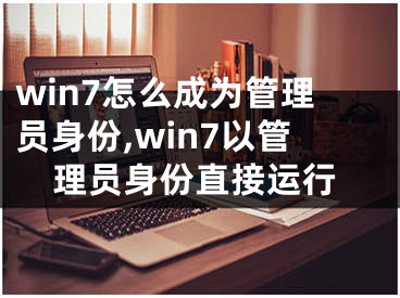 win7怎么成為管理員身份,win7以管理員身份直接運行