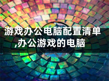 游戲辦公電腦配置清單,辦公游戲的電腦