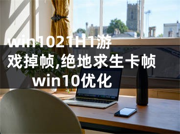 win1021H1游戲掉幀,絕地求生卡幀win10優(yōu)化