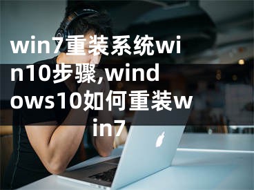 win7重裝系統(tǒng)win10步驟,windows10如何重裝win7