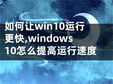 如何讓win10運(yùn)行更快,windows10怎么提高運(yùn)行速度