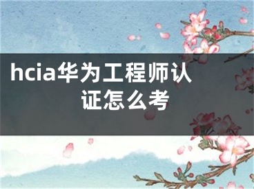 hcia華為工程師認(rèn)證怎么考