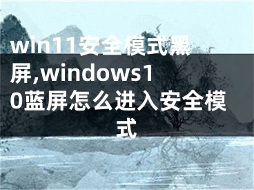 win11安全模式黑屏,windows10藍(lán)屏怎么進(jìn)入安全模式