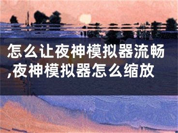 怎么讓夜神模擬器流暢,夜神模擬器怎么縮放