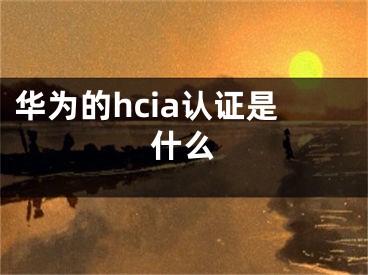 華為的hcia認(rèn)證是什么