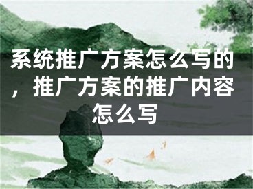 系統(tǒng)推廣方案怎么寫的，推廣方案的推廣內(nèi)容怎么寫