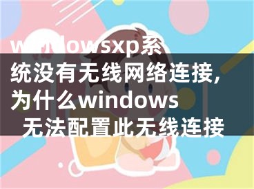 windowsxp系統(tǒng)沒有無線網(wǎng)絡(luò)連接,為什么windows無法配置此無線連接