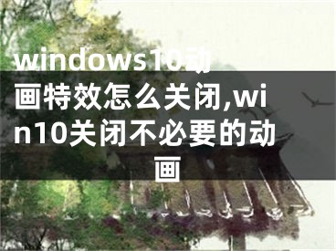 windows10動(dòng)畫特效怎么關(guān)閉,win10關(guān)閉不必要的動(dòng)畫