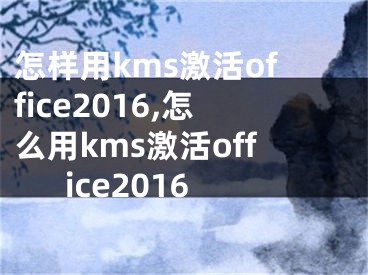 怎樣用kms激活office2016,怎么用kms激活office2016