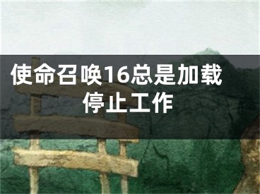 使命召喚16總是加載停止工作