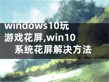 windows10玩游戲花屏,win10系統(tǒng)花屏解決方法