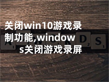 關(guān)閉win10游戲錄制功能,windows關(guān)閉游戲錄屏