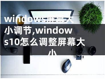 windows屏幕大小調(diào)節(jié),windows10怎么調(diào)整屏幕大小