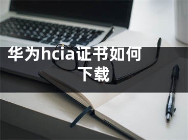 華為hcia證書如何下載