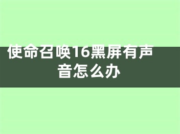 使命召喚16黑屏有聲音怎么辦