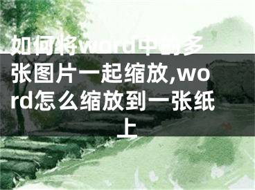 如何將word中的多張圖片一起縮放,word怎么縮放到一張紙上