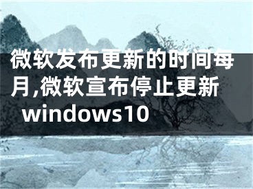 微軟發(fā)布更新的時間每月,微軟宣布停止更新windows10