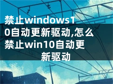 禁止windows10自動更新驅(qū)動,怎么禁止win10自動更新驅(qū)動