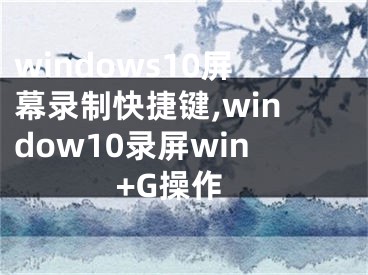 windows10屏幕錄制快捷鍵,window10錄屏win+G操作