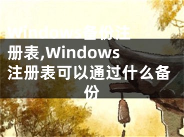 Windows備份注冊(cè)表,Windows注冊(cè)表可以通過(guò)什么備份