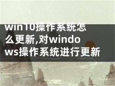 win10操作系統(tǒng)怎么更新,對(duì)windows操作系統(tǒng)進(jìn)行更新